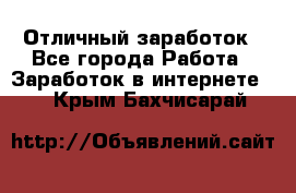 Отличный заработок - Все города Работа » Заработок в интернете   . Крым,Бахчисарай